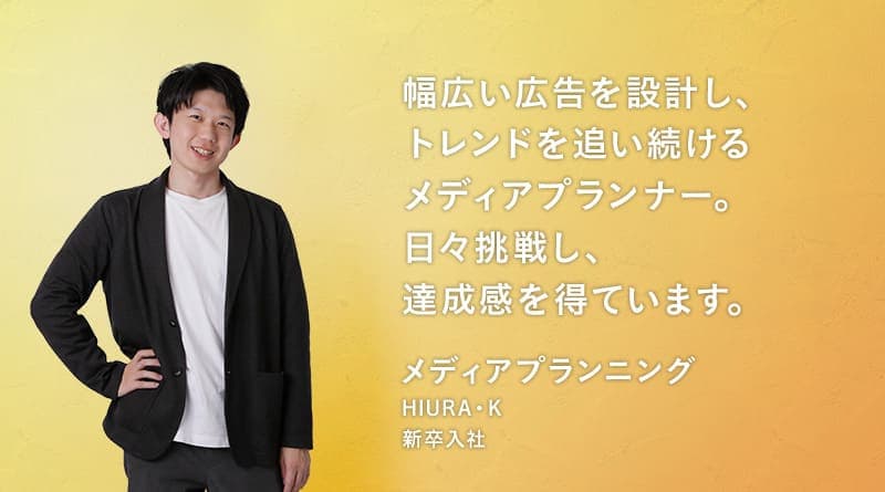 「幅広い広告を設計し、トレンドを追い続けるメディアプランナー。日々挑戦し、達成感を得ています。
