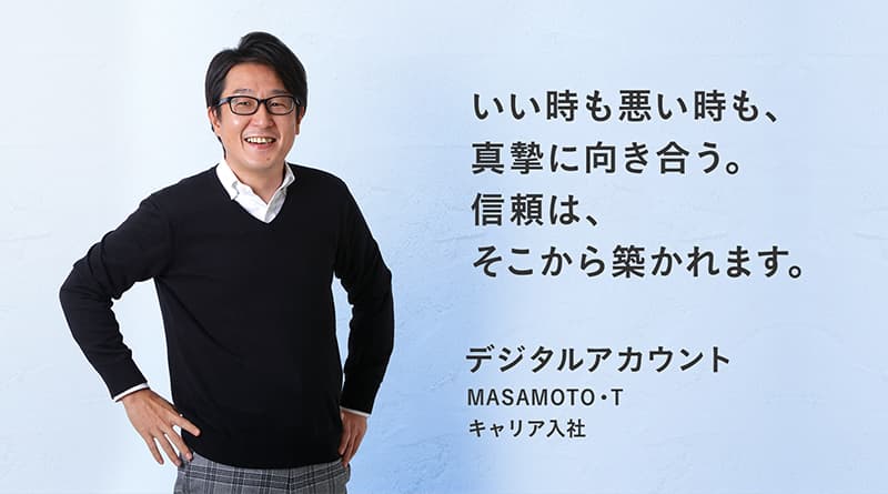 「いい時も悪い時も、真摯に向き合う。信頼は、そこから築かれます。」MASAMOTO・T デジタルアカウント キャリア入社