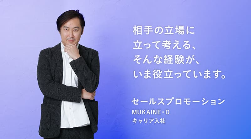 「相手の立場に立って考える、そんな経験が、いま役立っています。」MUKAINE・D セールスプロモーション キャリア入社