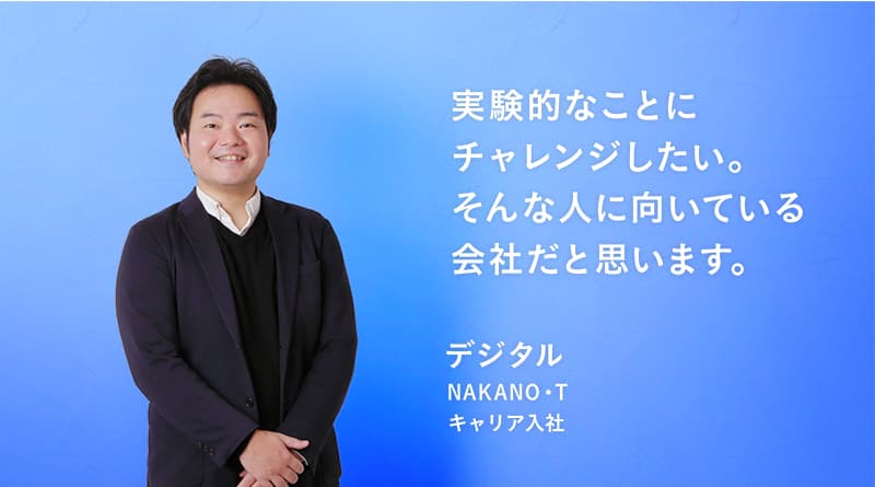 「実験的なことに チャレンジしたい。 そんな人に向いている 会社だと思います。」NAKANO・T デジタル キャリア入社