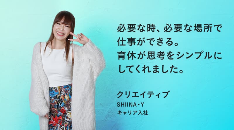 「必要な時、必要な場所で仕事ができる。育休が思考をシンプルにしてくれました。」SHIINA・Y クリエイティブ キャリア入社