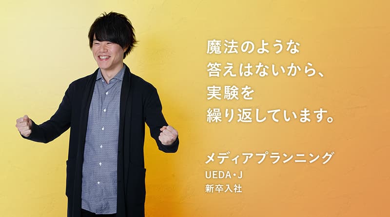 「魔法のような答えはないから。実験を繰り返しています。」UEDA・J メディアプランニング 新卒入社