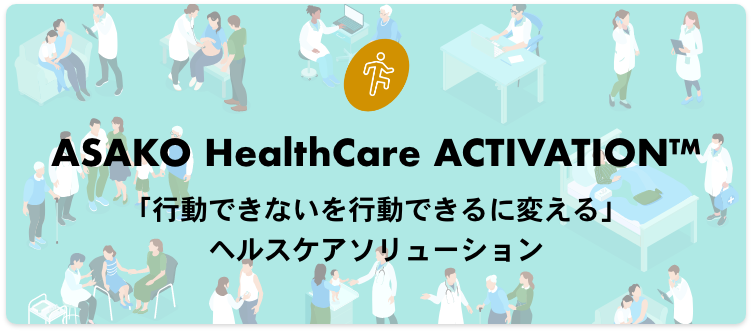 ASAKO HealthCare ACTIVATION™ 「行動できないを行動できるに変える」ヘルスケアソリューション